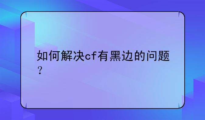 如何解决cf有黑边的问题？