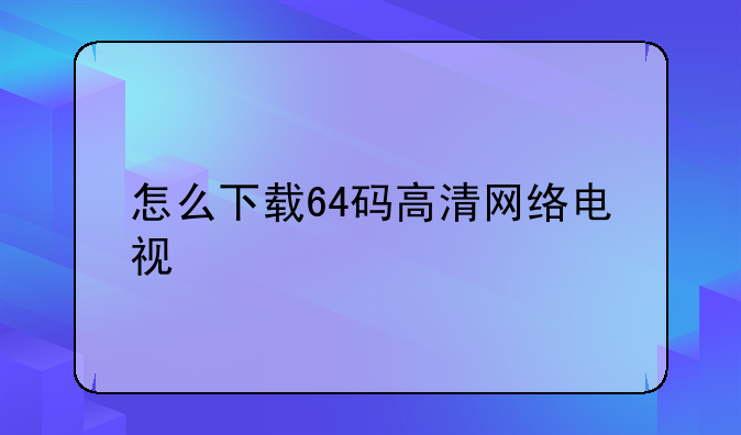 怎么下载64码高清网络电视