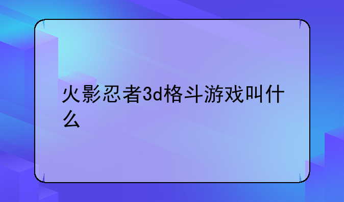 火影忍者3d格斗游戏叫什么