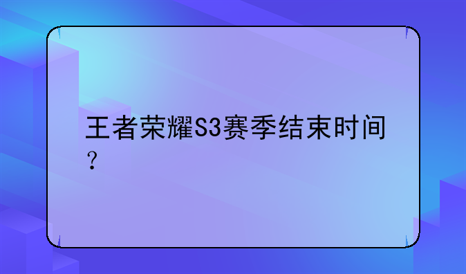 王者荣耀S3赛季结束时间？