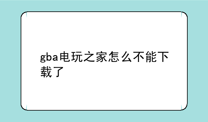 gba电玩之家怎么不能下载了