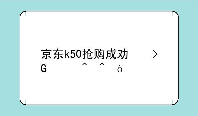 京东k50抢购成功发货时间？