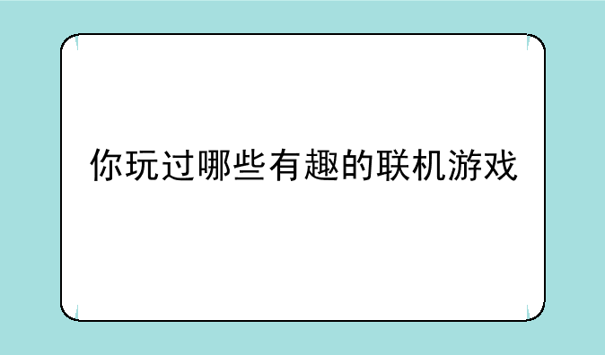 你玩过哪些有趣的联机游戏