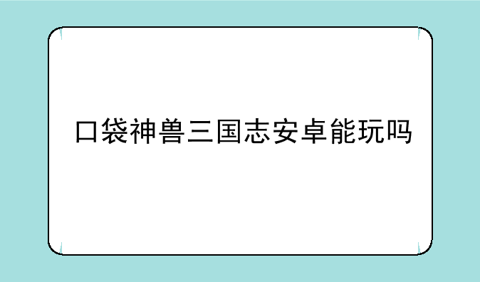 口袋神兽三国志安卓能玩吗