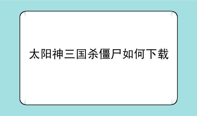 太阳神三国杀僵尸如何下载