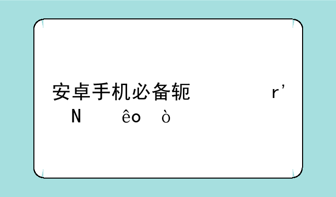 安卓手机必备软件有哪些？