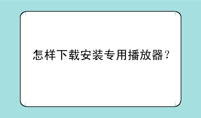 怎样下载安装专用播放器？