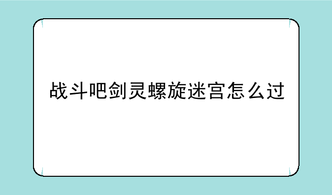 战斗吧剑灵螺旋迷宫怎么过