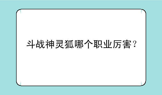 斗战神灵狐哪个职业厉害？