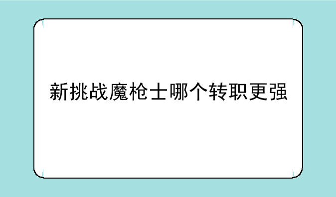 新挑战魔枪士哪个转职更强