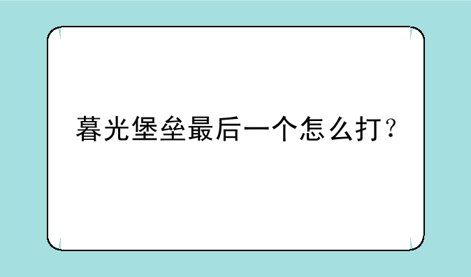 暮光堡垒最后一个怎么打？