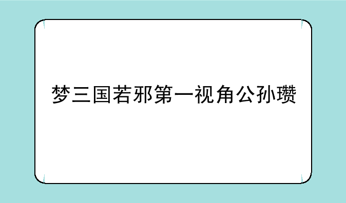 梦三国若邪第一视角公孙瓒