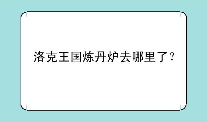 洛克王国炼丹炉去哪里了？