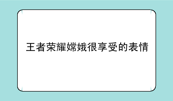 王者荣耀嫦娥很享受的表情