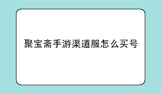 聚宝斋手游渠道服怎么买号