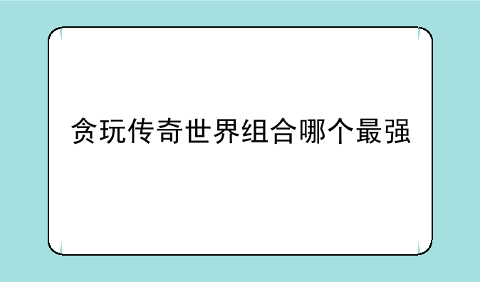 贪玩传奇世界组合哪个最强