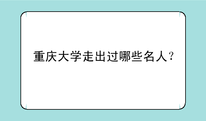 重庆大学走出过哪些名人？