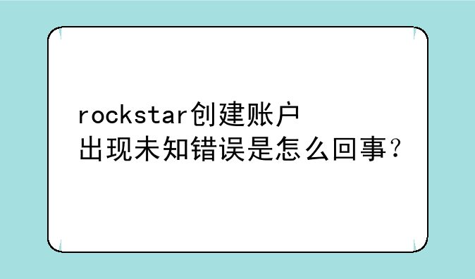 rockstar创建账户出现未知错误是怎么回事？