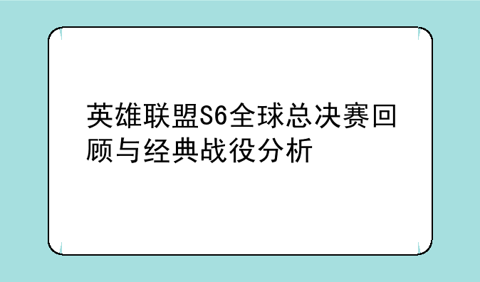 英雄联盟S6全球总决赛回顾与经典战役分析