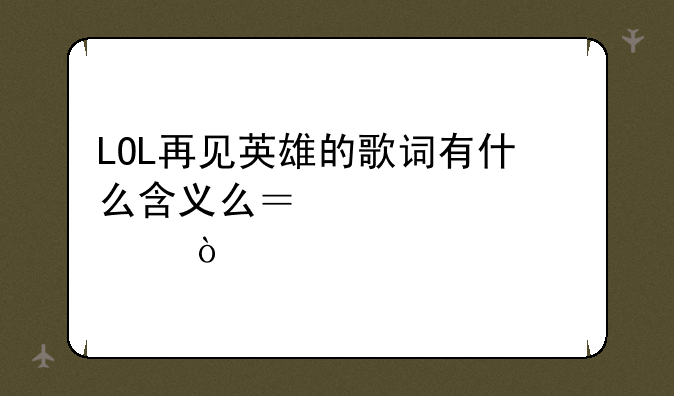 LOL再见英雄的歌词有什么含义么？求解释！