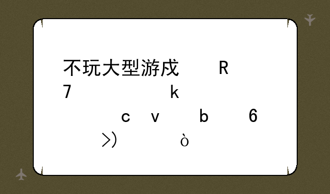 不玩大型游戏用配置多大内存条显卡及cpu？