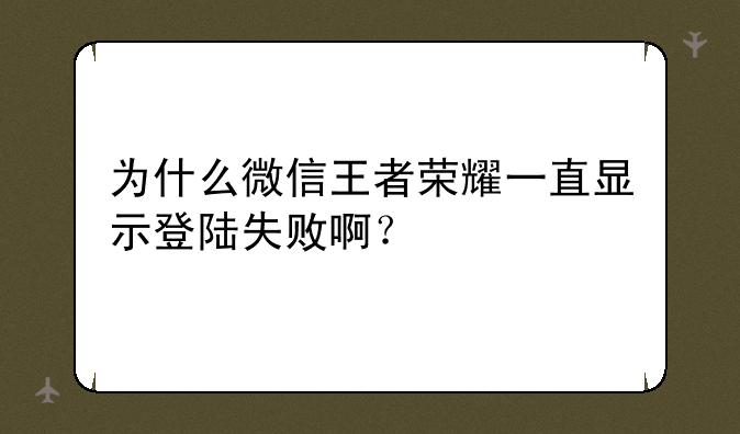 为什么微信王者荣耀一直显示登陆失败啊？