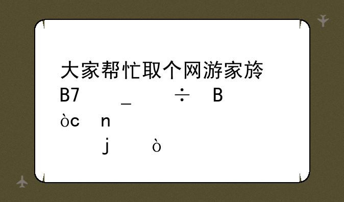 大家帮忙取个网游家族名字好听优雅点的？