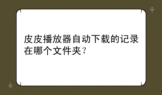 皮皮播放器自动下载的记录在哪个文件夹？