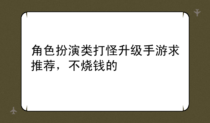 角色扮演类打怪升级手游求推荐，不烧钱的