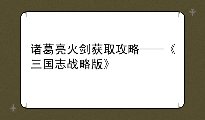 诸葛亮火剑获取攻略——《三国志战略版》