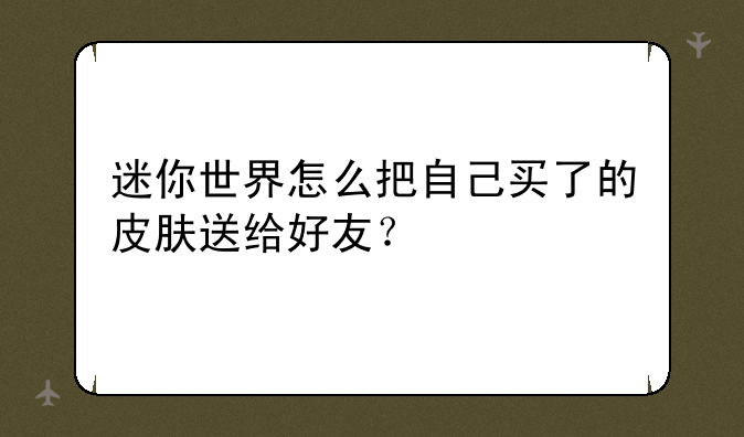 迷你世界怎么把自己买了的皮肤送给好友？