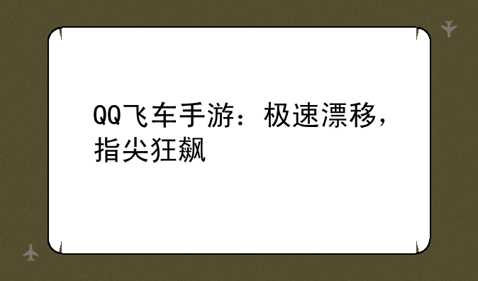 QQ飞车手游：极速漂移，指尖狂飙