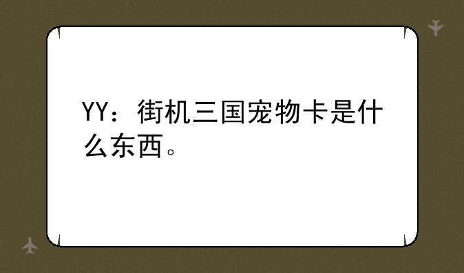 YY：街机三国宠物卡是什么东西。
