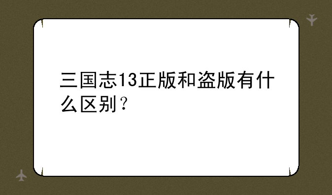 三国志13正版和盗版有什么区别？