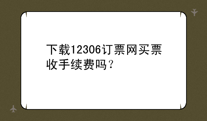 下载12306订票网买票收手续费吗？