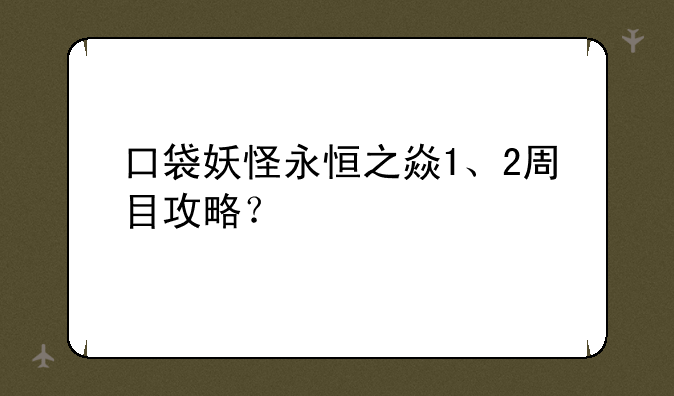 口袋妖怪永恒之焱1、2周目攻略？