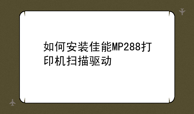 如何安装佳能MP288打印机扫描驱动