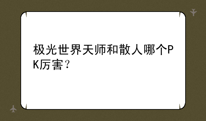 极光世界天师和散人哪个PK厉害？