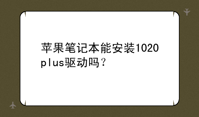 苹果笔记本能安装1020plus驱动吗？