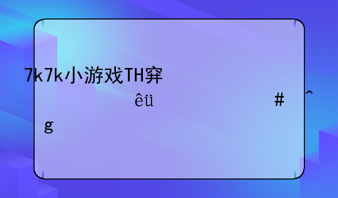 7k7k小游戏TH穿越火线1.4什么时候出