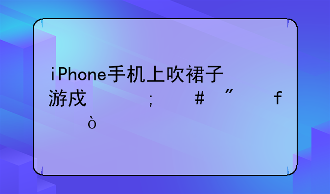 iPhone手机上吹裙子游戏怎么删除？