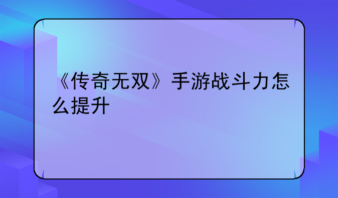 《传奇无双》手游战斗力怎么提升