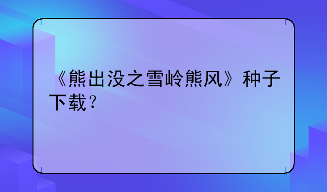 《熊出没之雪岭熊风》种子下载？