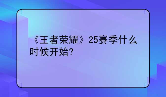 《王者荣耀》25赛季什么时候开始?