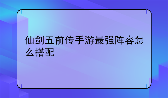 仙剑五前传手游最强阵容怎么搭配