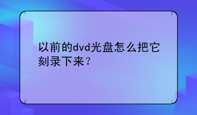 以前的dvd光盘怎么把它刻录下来？