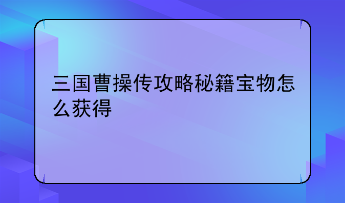 三国曹操传攻略秘籍宝物怎么获得