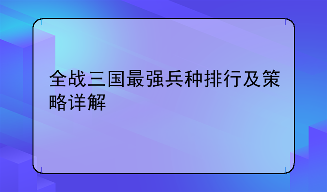 全战三国最强兵种排行及策略详解