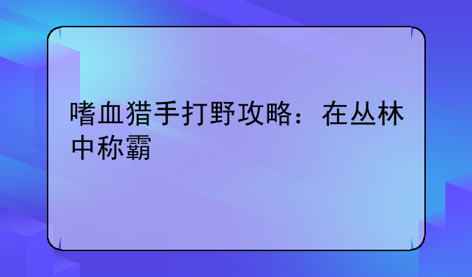 嗜血猎手打野攻略：在丛林中称霸