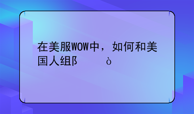 在美服WOW中，如何和美国人组队？